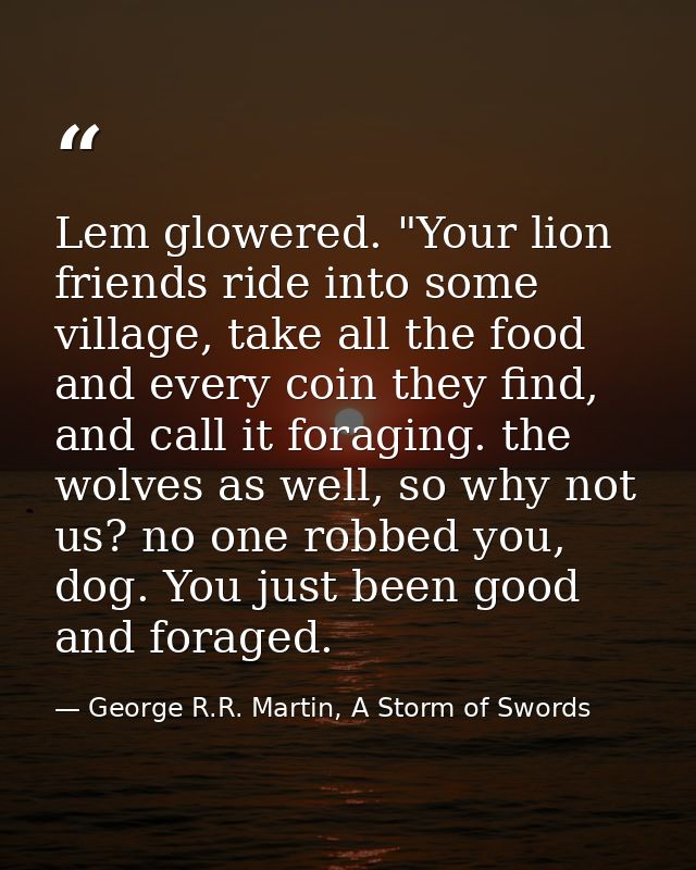 Lem glowered. "Your lion friends ride into some village, take all the food and every coin they find, and call it foragin — George R.R. Martin, A Storm of Swords