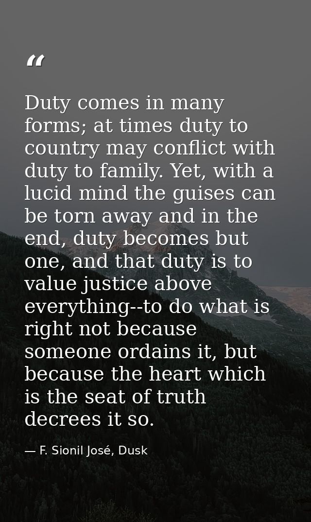 Duty comes in many forms; at times duty to country may conflict with duty to family. Yet, with a lucid mind the guises c — F. Sionil José, Dusk