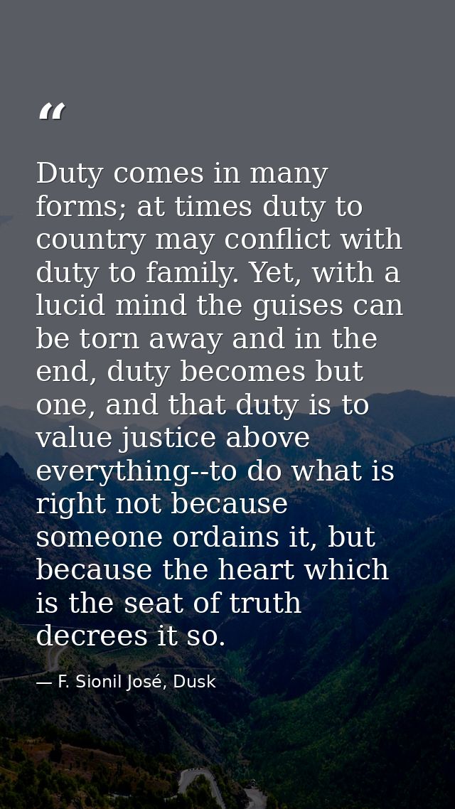 Duty comes in many forms; at times duty to country may conflict with duty to family. Yet, with a lucid mind the guises c — F. Sionil José, Dusk