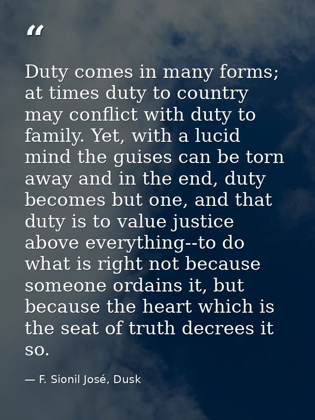 Duty comes in many forms; at times duty to country may conflict with duty to family. Yet, with a lucid mind the guises c — F. Sionil José, Dusk