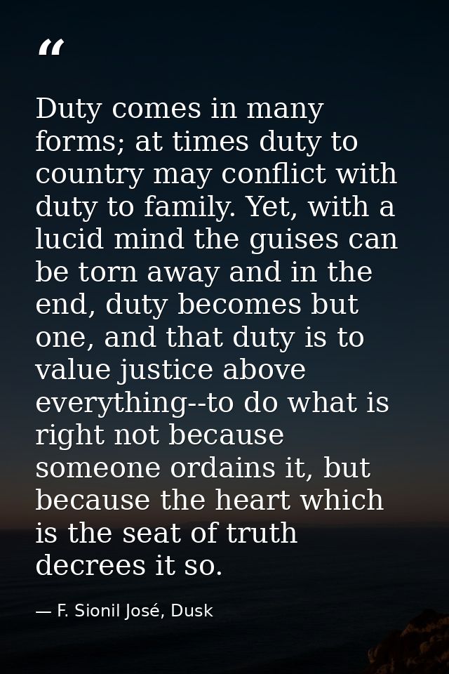 Duty comes in many forms; at times duty to country may conflict with duty to family. Yet, with a lucid mind the guises c — F. Sionil José, Dusk