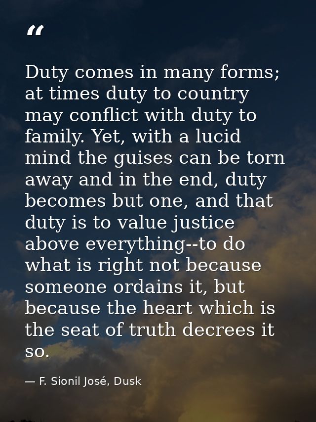 Duty comes in many forms; at times duty to country may conflict with duty to family. Yet, with a lucid mind the guises c — F. Sionil José, Dusk
