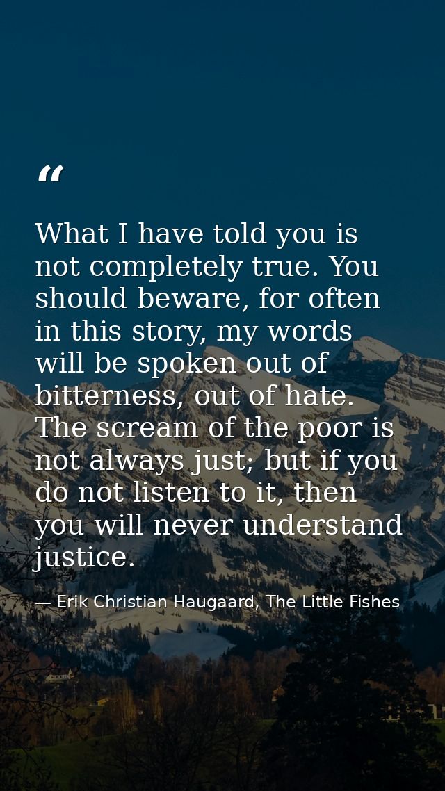 What I have told you is not completely true. You should beware, for often in this story, my words will be spoken out of  — Erik Christian Haugaard, The Little Fishes