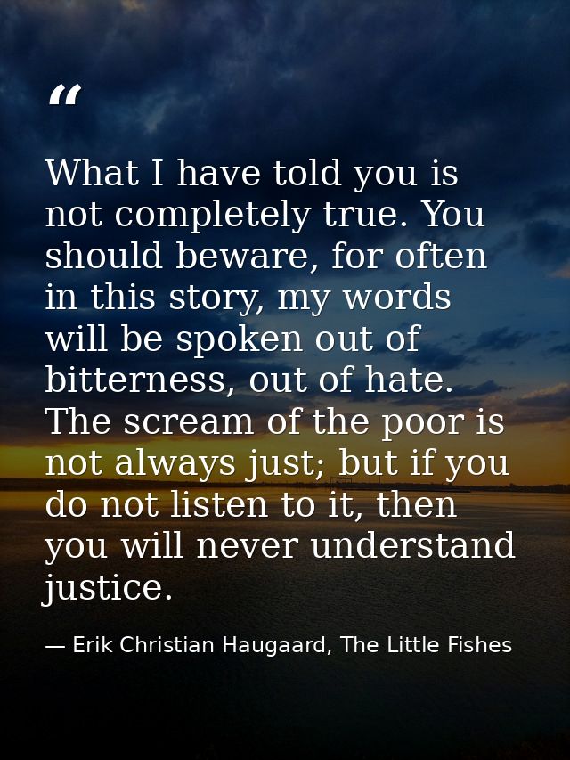 What I have told you is not completely true. You should beware, for often in this story, my words will be spoken out of  — Erik Christian Haugaard, The Little Fishes