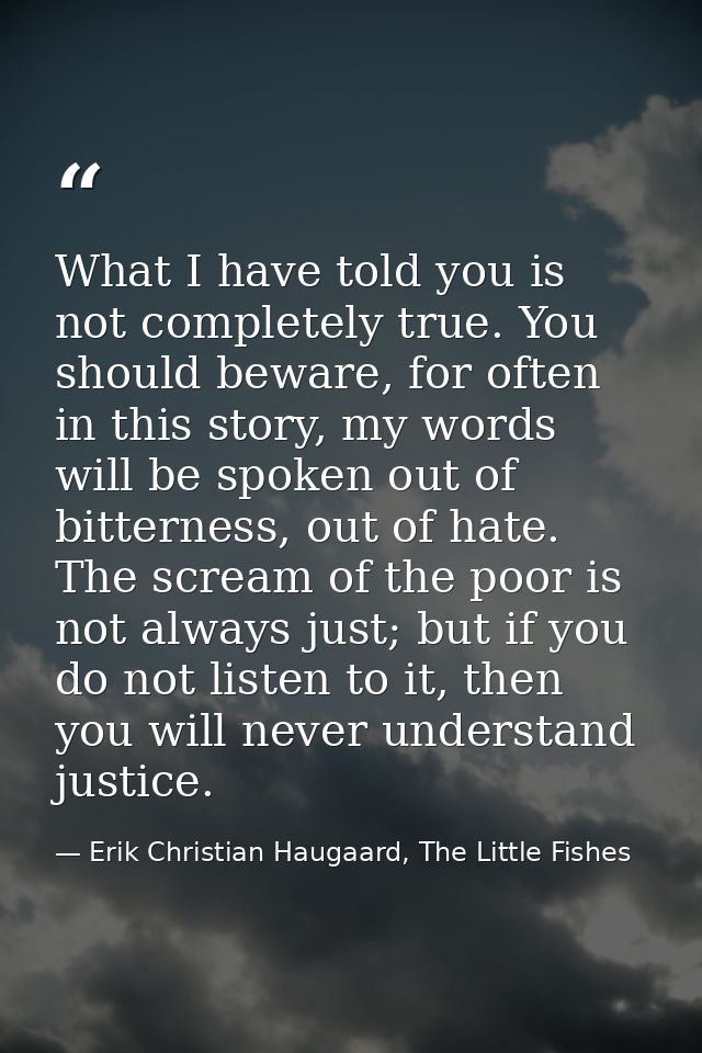 What I have told you is not completely true. You should beware, for often in this story, my words will be spoken out of  — Erik Christian Haugaard, The Little Fishes