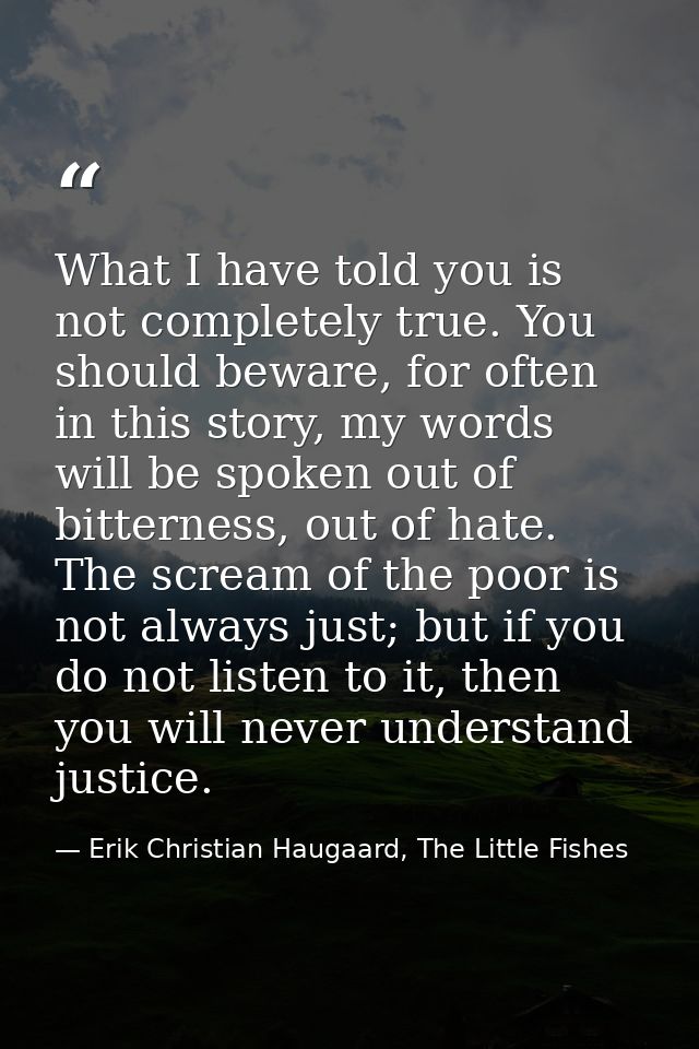 What I have told you is not completely true. You should beware, for often in this story, my words will be spoken out of  — Erik Christian Haugaard, The Little Fishes