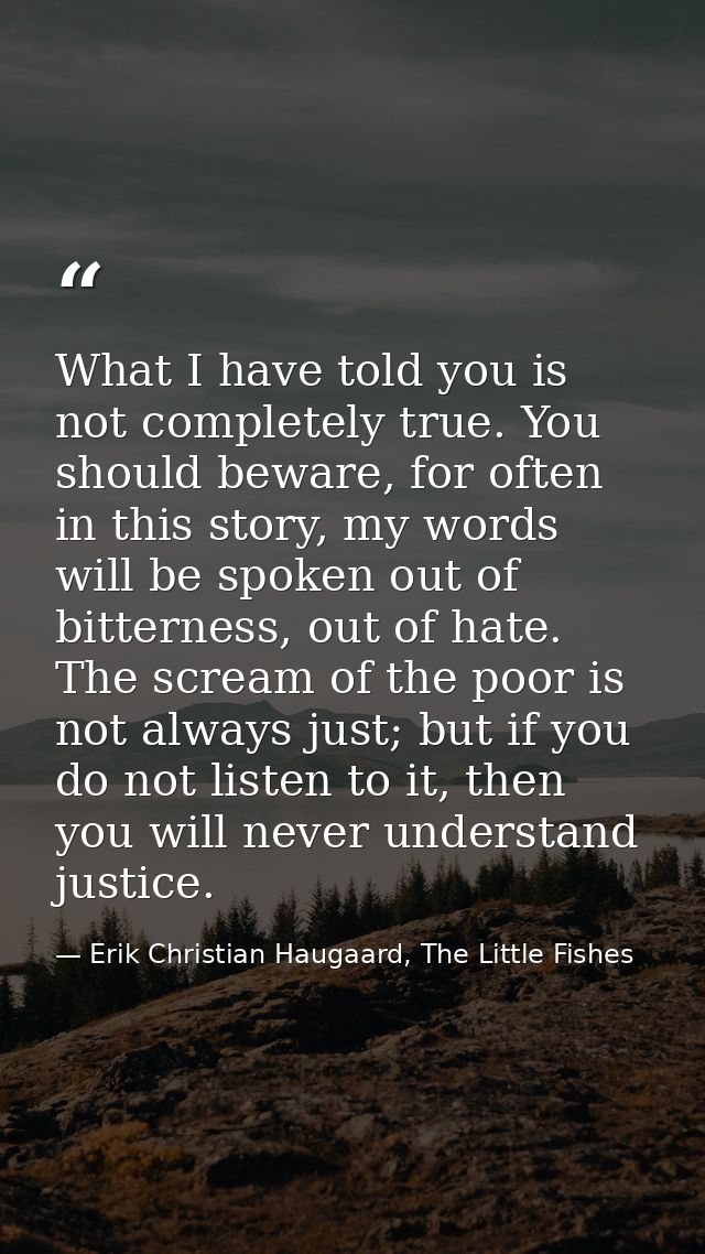 What I have told you is not completely true. You should beware, for often in this story, my words will be spoken out of  — Erik Christian Haugaard, The Little Fishes