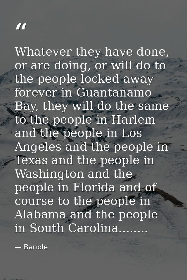Whatever they have done, or are doing, or will do to the people locked away forever in Guantanamo Bay, they will do the  — Banole