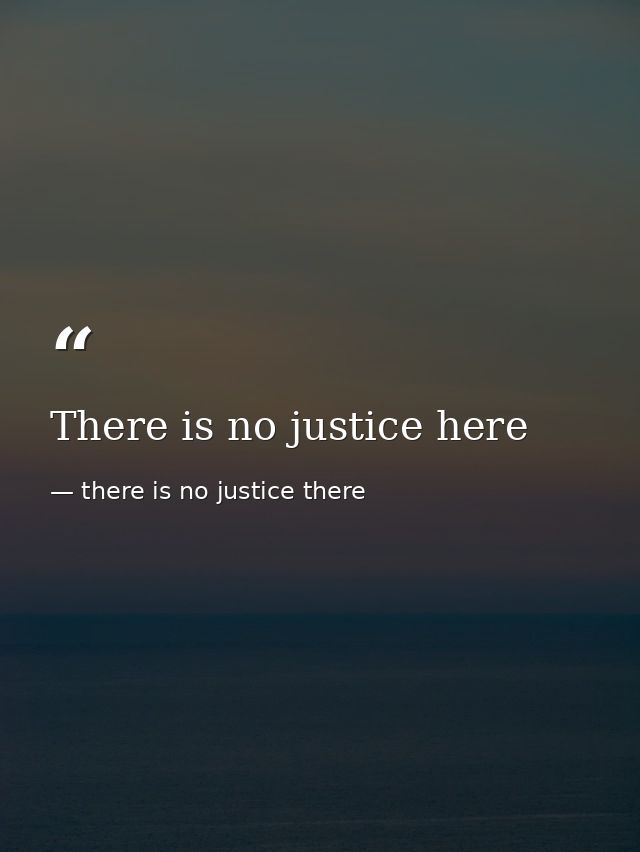 There is no justice here — there is no justice there