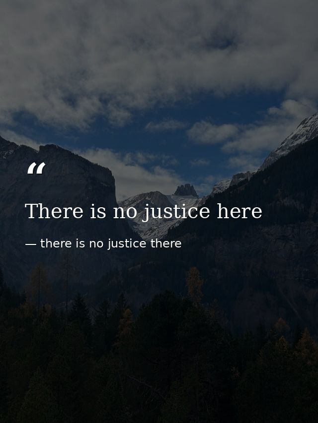 There is no justice here — there is no justice there