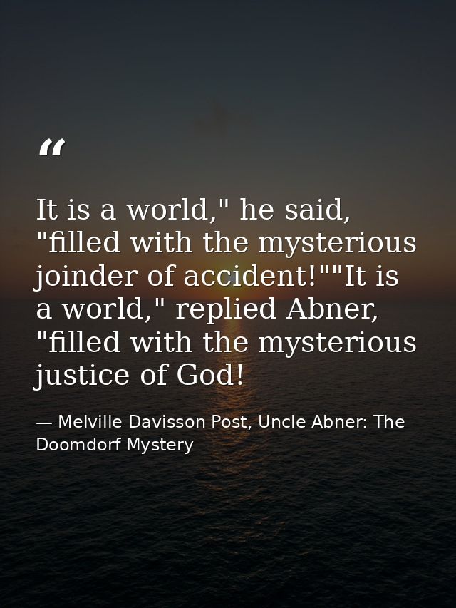 It is a world," he said, "filled with the mysterious joinder of accident!""It is a world," replied Abner, "filled with t — Melville Davisson Post, Uncle Abner: The Doomdorf Mystery