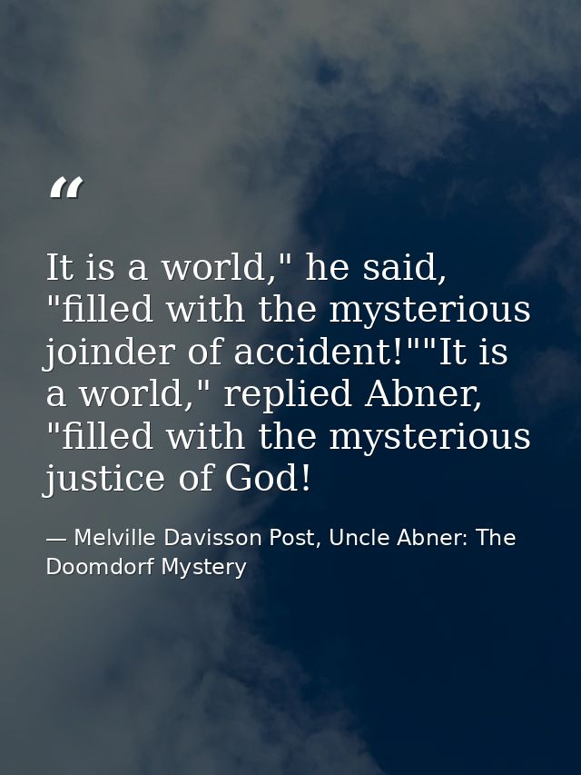 It is a world," he said, "filled with the mysterious joinder of accident!""It is a world," replied Abner, "filled with t — Melville Davisson Post, Uncle Abner: The Doomdorf Mystery