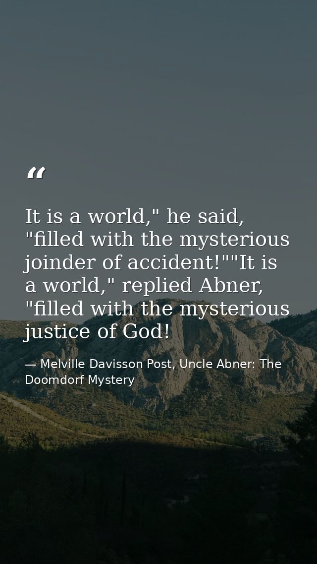 It is a world," he said, "filled with the mysterious joinder of accident!""It is a world," replied Abner, "filled with t — Melville Davisson Post, Uncle Abner: The Doomdorf Mystery