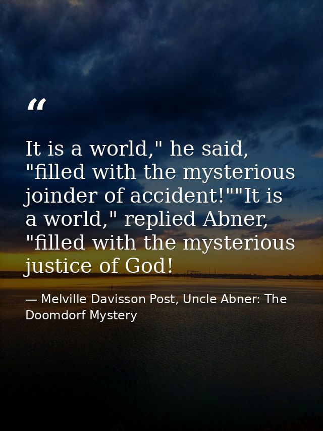 It is a world," he said, "filled with the mysterious joinder of accident!""It is a world," replied Abner, "filled with t — Melville Davisson Post, Uncle Abner: The Doomdorf Mystery