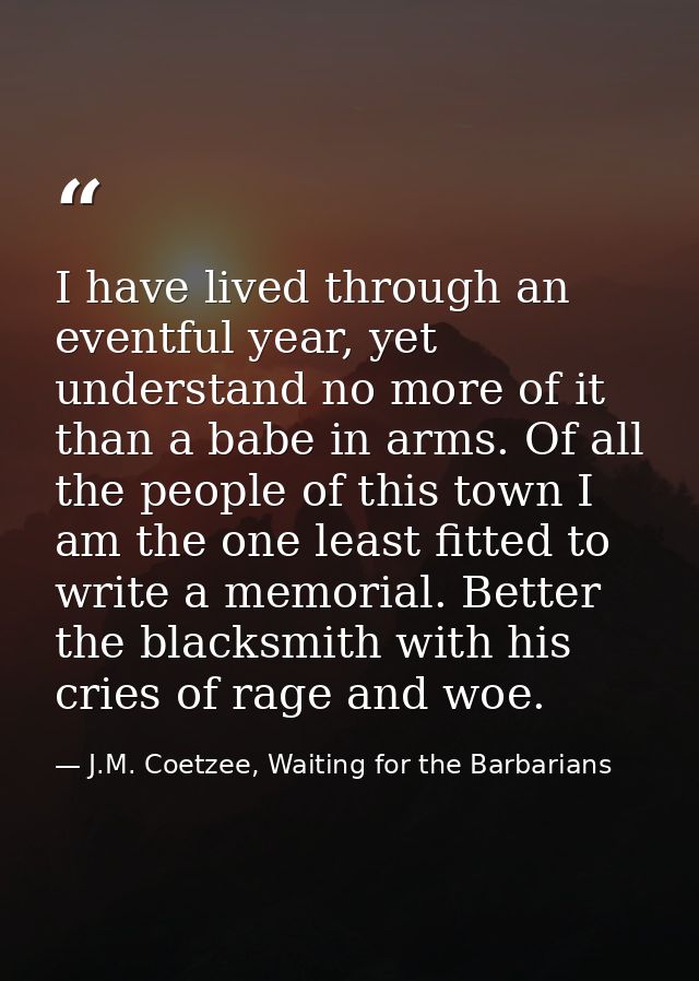I have lived through an eventful year, yet understand no more of it than a babe in arms. Of all the people of this town  — J.M. Coetzee, Waiting for the Barbarians