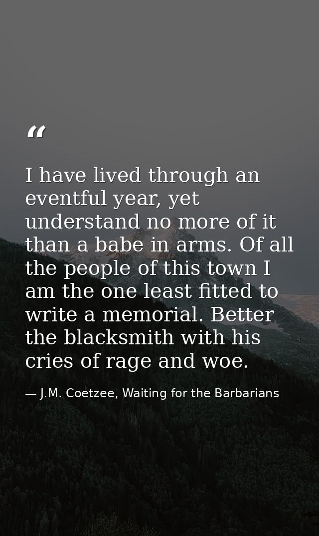 I have lived through an eventful year, yet understand no more of it than a babe in arms. Of all the people of this town  — J.M. Coetzee, Waiting for the Barbarians