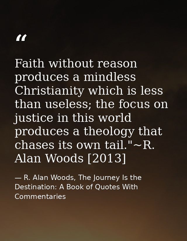 Faith without reason produces a mindless Christianity which is less than useless; the focus on justice in this world pro — R. Alan Woods, The Journey Is the Destination: A Book of Quotes With Commentaries