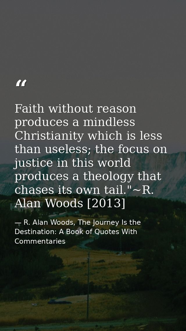 Faith without reason produces a mindless Christianity which is less than useless; the focus on justice in this world pro — R. Alan Woods, The Journey Is the Destination: A Book of Quotes With Commentaries