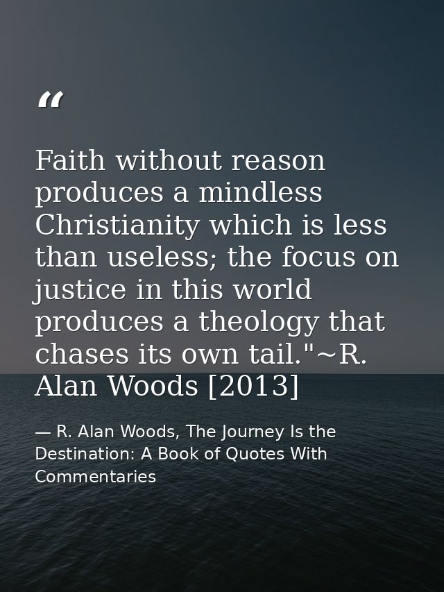 Faith without reason produces a mindless Christianity which is less than useless; the focus on justice in this world pro — R. Alan Woods, The Journey Is the Destination: A Book of Quotes With Commentaries