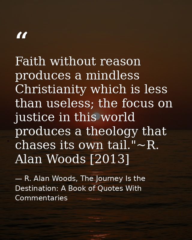 Faith without reason produces a mindless Christianity which is less than useless; the focus on justice in this world pro — R. Alan Woods, The Journey Is the Destination: A Book of Quotes With Commentaries