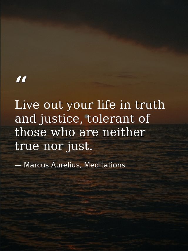 Live out your life in truth and justice, tolerant of those who are neither true nor just. — Marcus Aurelius, Meditations