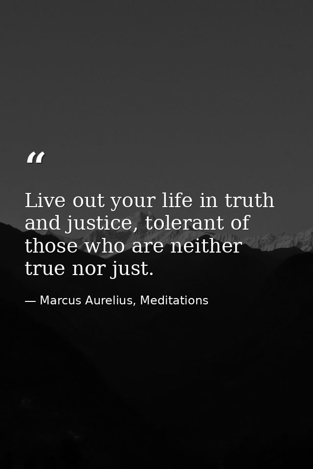 Live out your life in truth and justice, tolerant of those who are neither true nor just. — Marcus Aurelius, Meditations