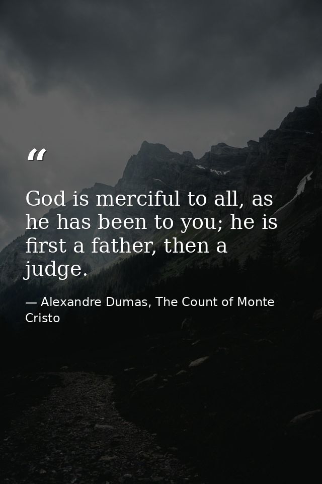 God is merciful to all, as he has been to you; he is first a father, then a judge. — Alexandre Dumas, The Count of Monte Cristo