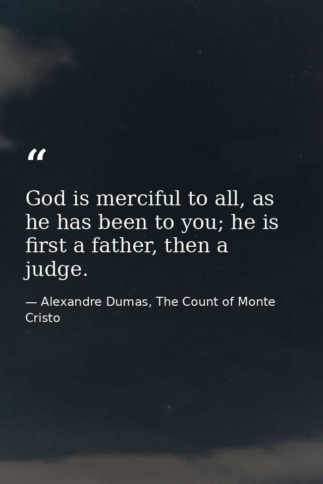 God is merciful to all, as he has been to you; he is first a father, then a judge. — Alexandre Dumas, The Count of Monte Cristo