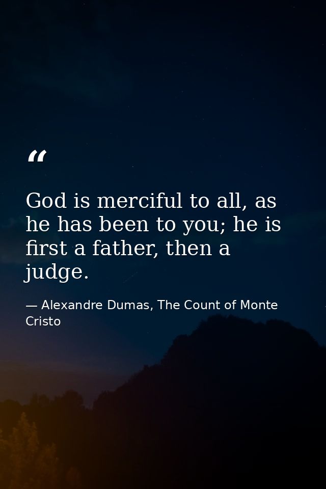 God is merciful to all, as he has been to you; he is first a father, then a judge. — Alexandre Dumas, The Count of Monte Cristo