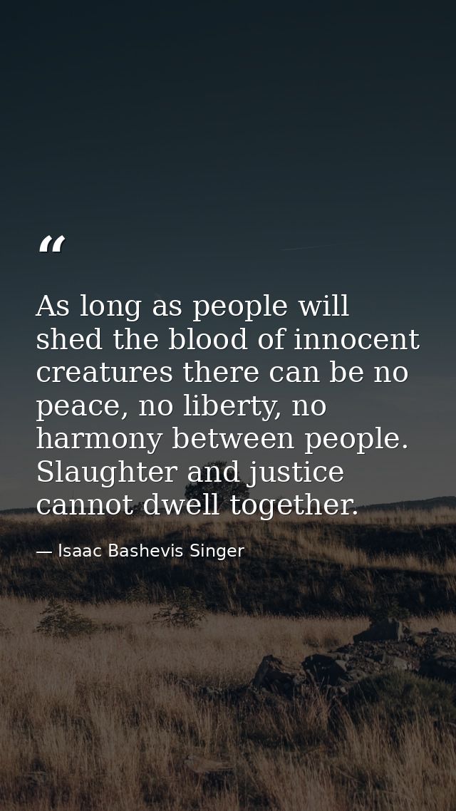 As long as people will shed the blood of innocent creatures there can be no peace, no liberty, no harmony between people — Isaac Bashevis Singer