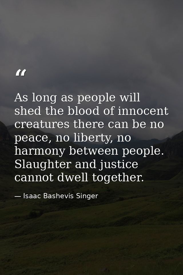 As long as people will shed the blood of innocent creatures there can be no peace, no liberty, no harmony between people — Isaac Bashevis Singer