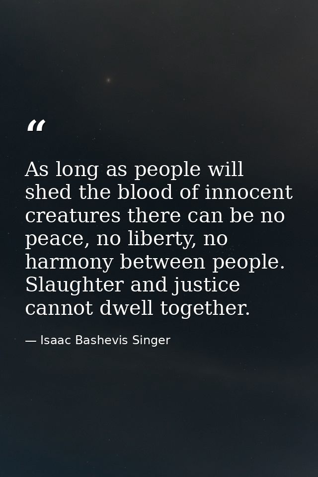 As long as people will shed the blood of innocent creatures there can be no peace, no liberty, no harmony between people — Isaac Bashevis Singer