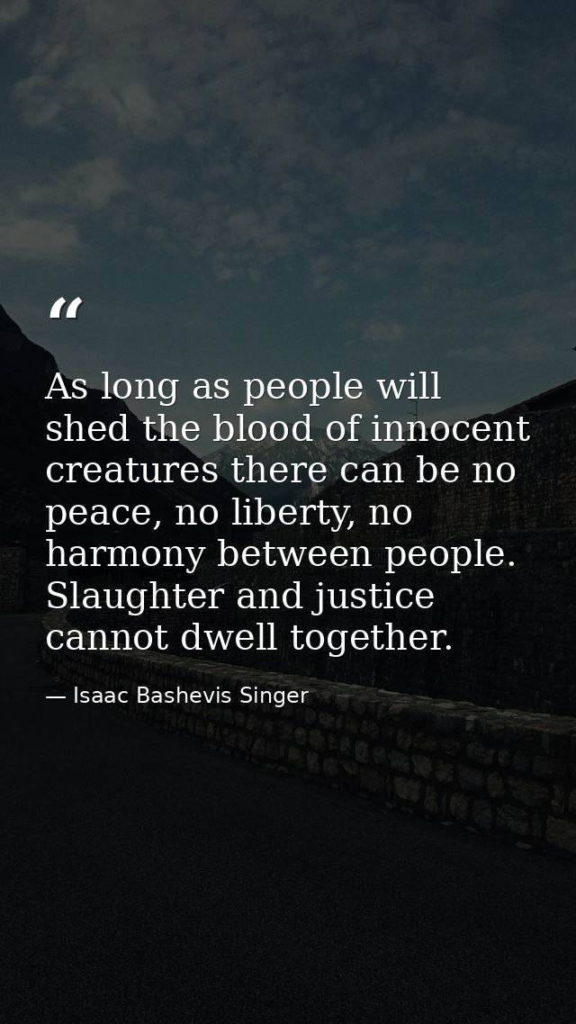 As long as people will shed the blood of innocent creatures there can be no peace, no liberty, no harmony between people — Isaac Bashevis Singer