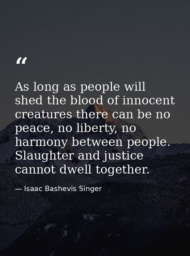 As long as people will shed the blood of innocent creatures there can be no peace, no liberty, no harmony between people — Isaac Bashevis Singer