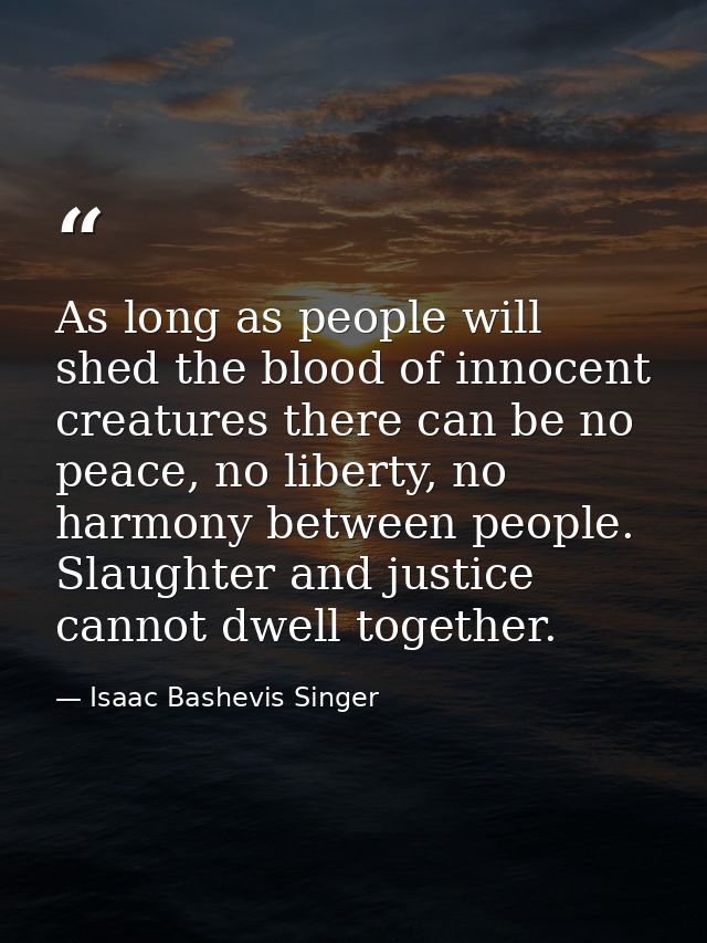 As long as people will shed the blood of innocent creatures there can be no peace, no liberty, no harmony between people — Isaac Bashevis Singer