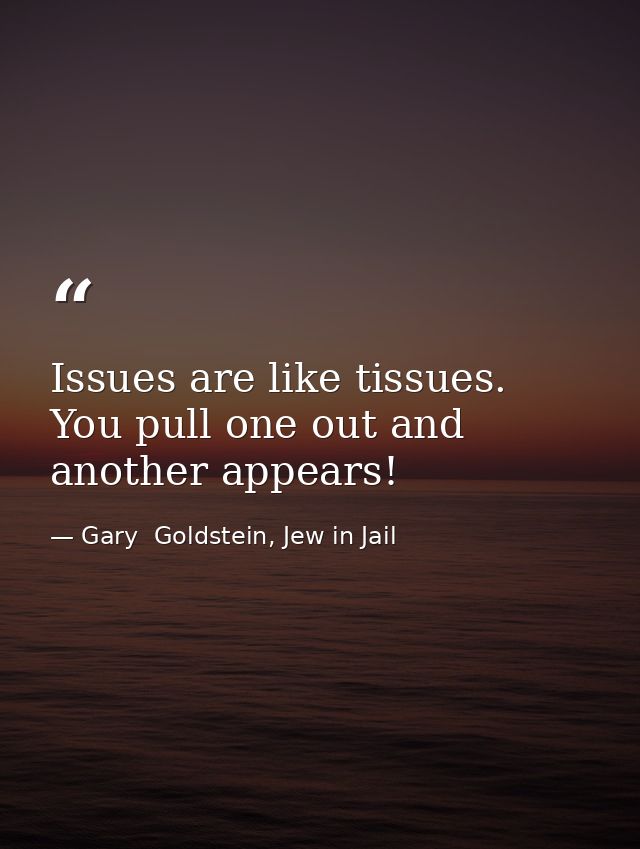 Issues are like tissues. You pull one out and another appears! — Gary  Goldstein, Jew in Jail