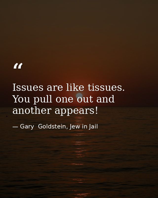 Issues are like tissues. You pull one out and another appears! — Gary  Goldstein, Jew in Jail