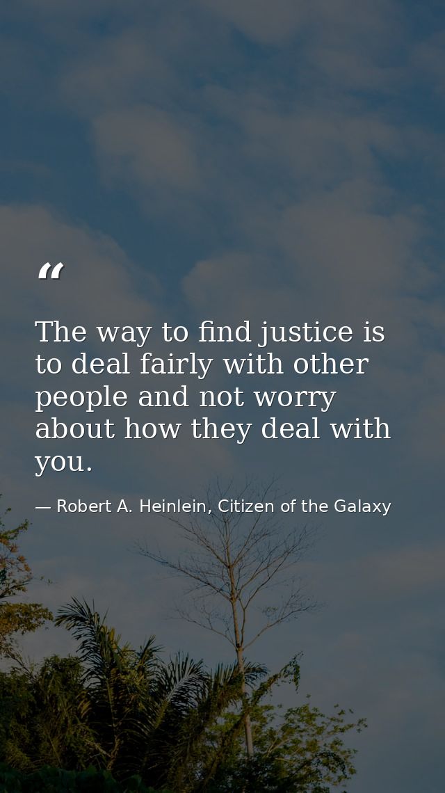 The way to find justice is to deal fairly with other people and not worry about how they deal with you. — Robert A. Heinlein, Citizen of the Galaxy