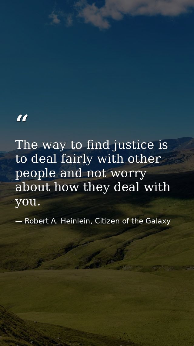 The way to find justice is to deal fairly with other people and not worry about how they deal with you. — Robert A. Heinlein, Citizen of the Galaxy