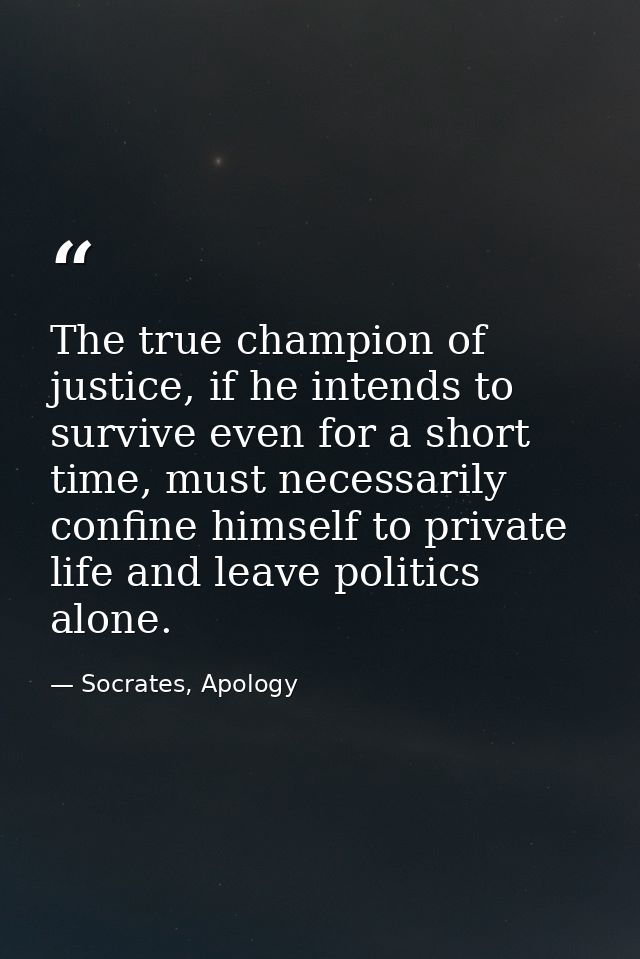The true champion of justice, if he intends to survive even for a short time, must necessarily confine himself to privat — Socrates, Apology