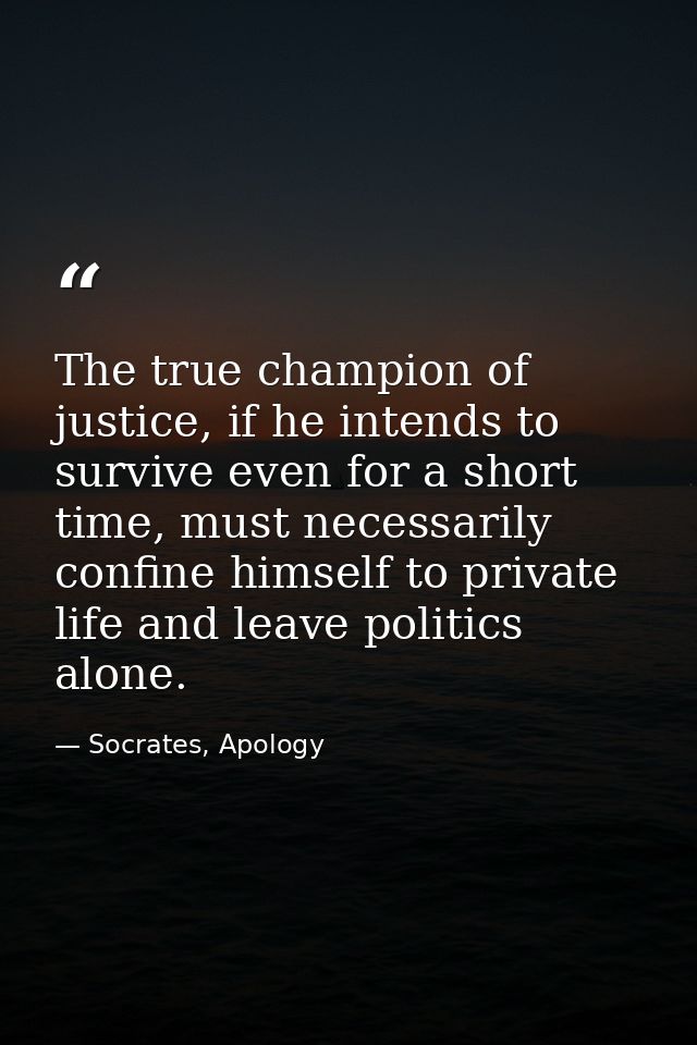 The true champion of justice, if he intends to survive even for a short time, must necessarily confine himself to privat — Socrates, Apology