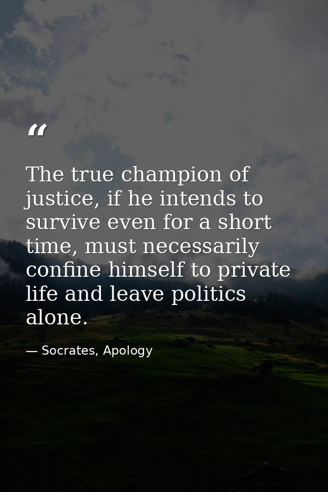 The true champion of justice, if he intends to survive even for a short time, must necessarily confine himself to privat — Socrates, Apology