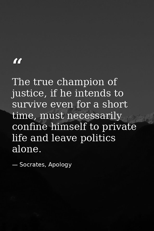 The true champion of justice, if he intends to survive even for a short time, must necessarily confine himself to privat — Socrates, Apology