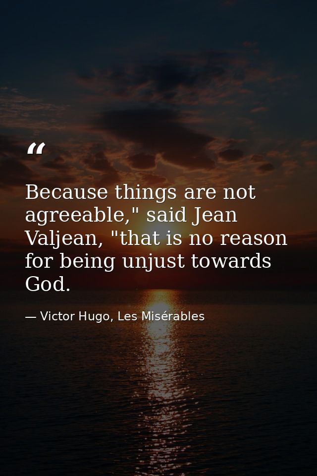 Because things are not agreeable," said Jean Valjean, "that is no reason for being unjust towards God. — Victor Hugo, Les Misérables