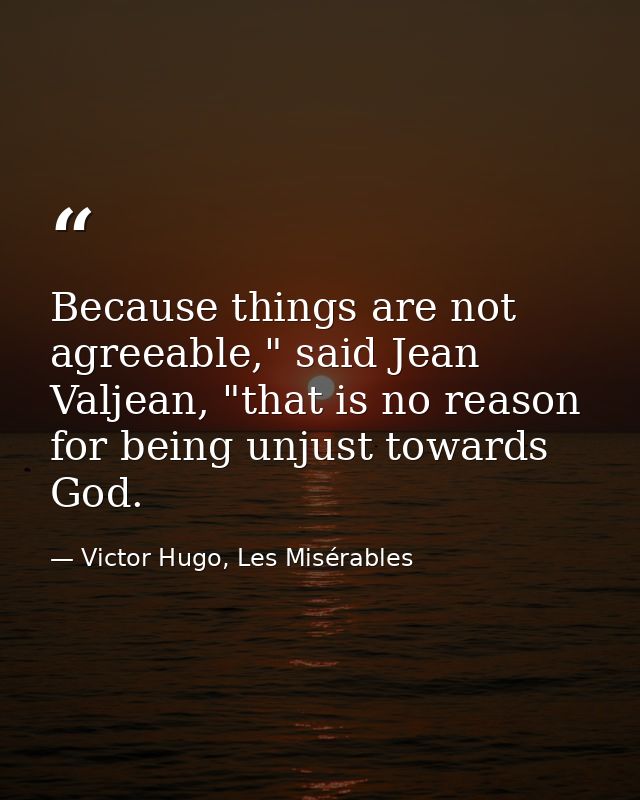 Because things are not agreeable," said Jean Valjean, "that is no reason for being unjust towards God. — Victor Hugo, Les Misérables
