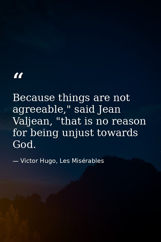 Because things are not agreeable," said Jean Valjean, "that is no reason for being unjust towards God. — Victor Hugo, Les Misérables