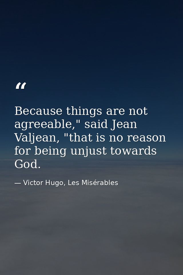 Because things are not agreeable," said Jean Valjean, "that is no reason for being unjust towards God. — Victor Hugo, Les Misérables