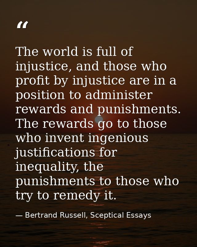 The world is full of injustice, and those who profit by injustice are in a position to administer rewards and punishment — Bertrand Russell, Sceptical Essays