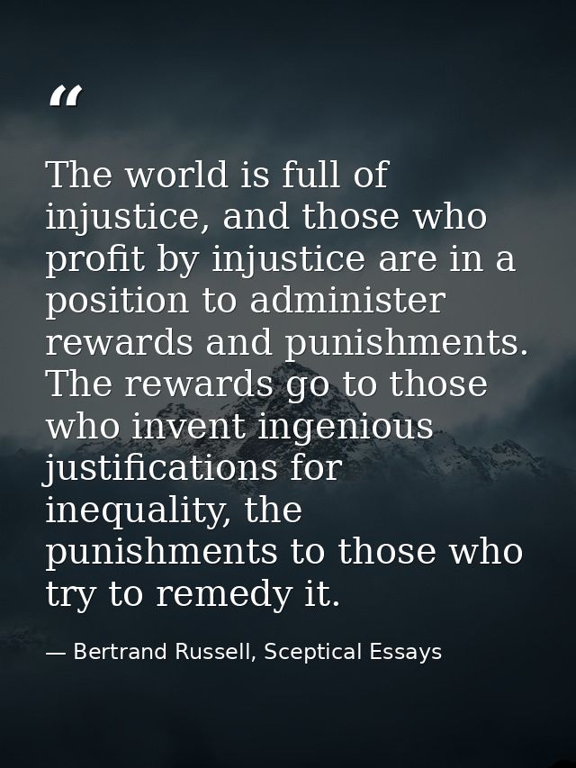 The world is full of injustice, and those who profit by injustice are in a position to administer rewards and punishment — Bertrand Russell, Sceptical Essays