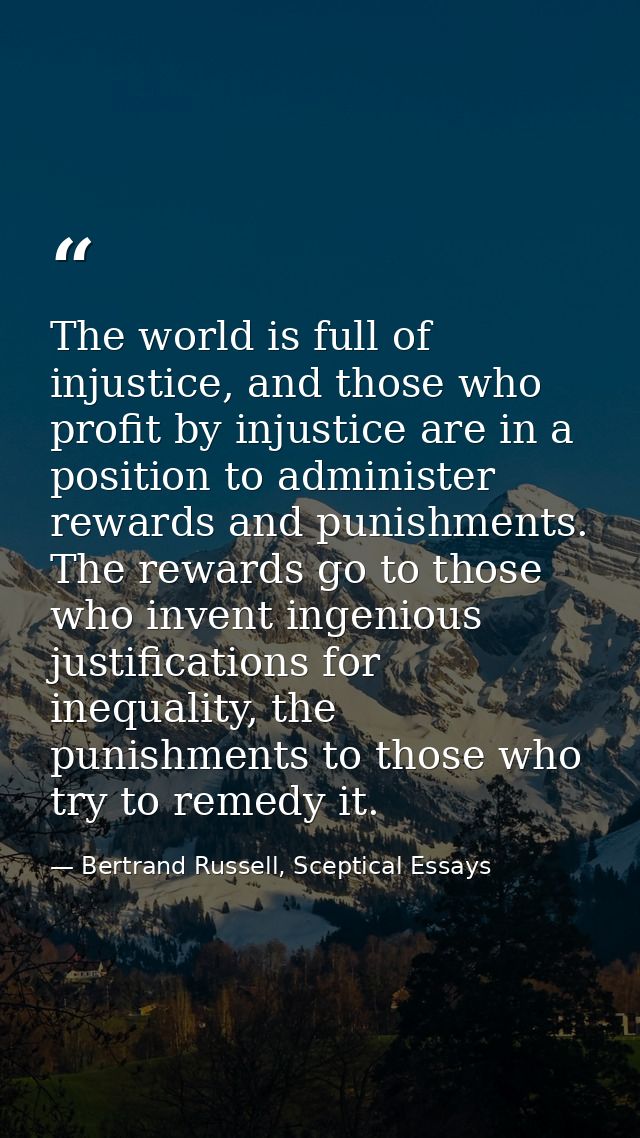 The world is full of injustice, and those who profit by injustice are in a position to administer rewards and punishment — Bertrand Russell, Sceptical Essays